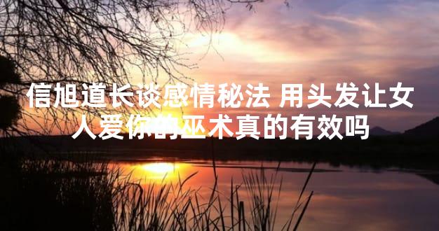 信旭道长谈感情秘法 用头发让女人爱你的巫术真的有效吗